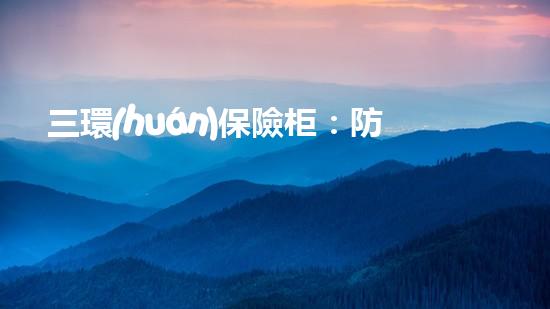 三環(huán)保險柜：防盜、防火、防水的全能保險柜